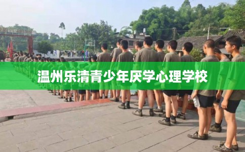 温州乐清青少年厌学心理学校