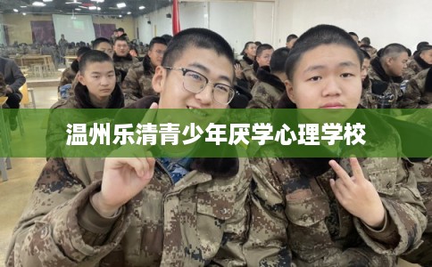温州乐清青少年厌学心理学校