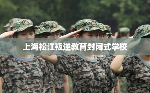 上海松江叛逆教育封闭式学校