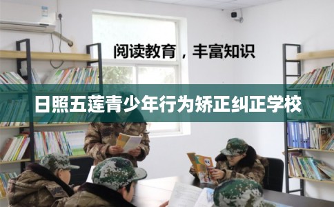 日照五莲青少年行为矫正纠正学校