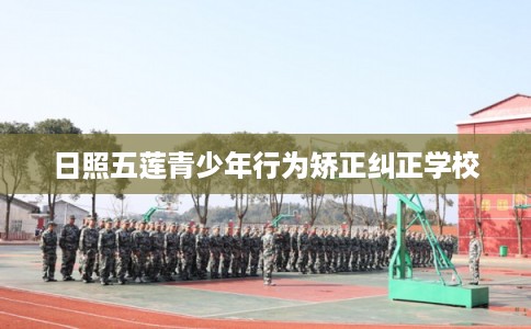 日照五莲青少年行为矫正纠正学校