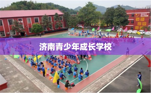 济南青少年成长学校 济南青少年成长学校