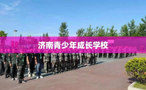 济南青少年成长学校 济南青少年成长学校