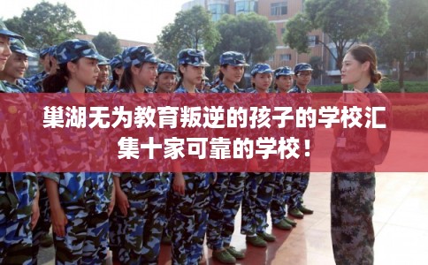巢湖无为教育叛逆的孩子的学校汇集十家可靠的学校！