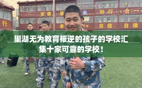 巢湖无为教育叛逆的孩子的学校汇集十家可靠的学校！