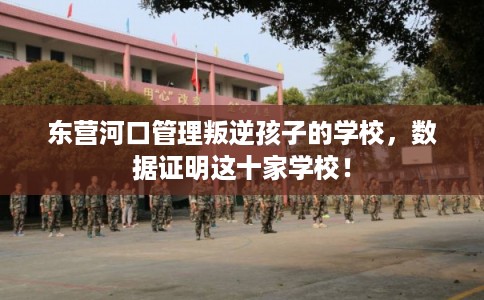 东营河口管理叛逆孩子的学校，数据证明这十家学校！