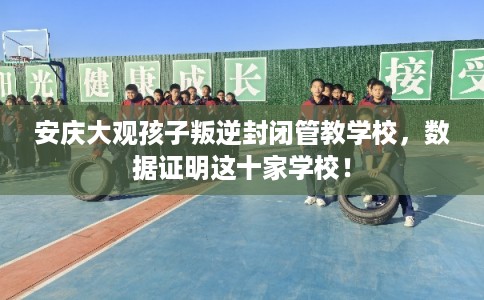 安庆大观孩子叛逆封闭管教学校，数据证明这十家学校！