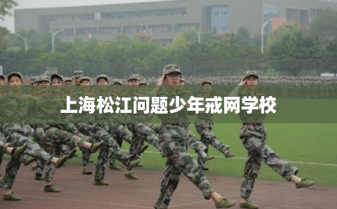 上海松江问题少年戒网学校