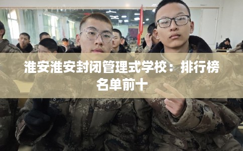 淮安淮安封闭管理式学校：排行榜名单前十