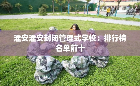 淮安淮安封闭管理式学校：排行榜名单前十