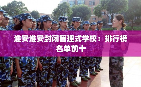 淮安淮安封闭管理式学校：排行榜名单前十