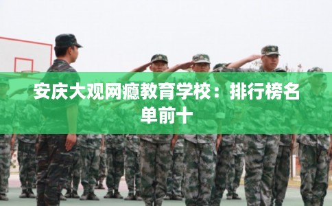 安庆大观网瘾教育学校：排行榜名单前十