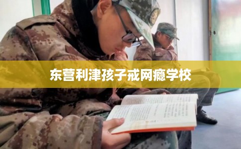 东营利津孩子戒网瘾学校