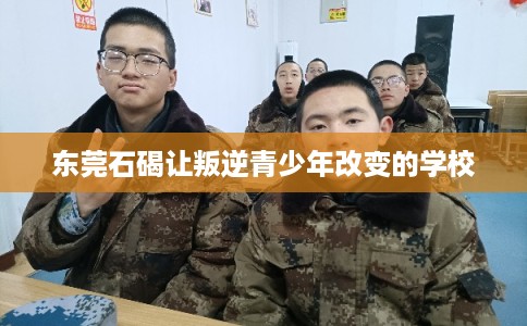 东莞石碣让叛逆青少年改变的学校