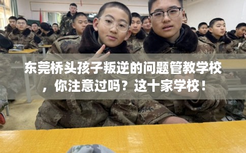 东莞桥头孩子叛逆的问题管教学校，你注意过吗？这十家学校！