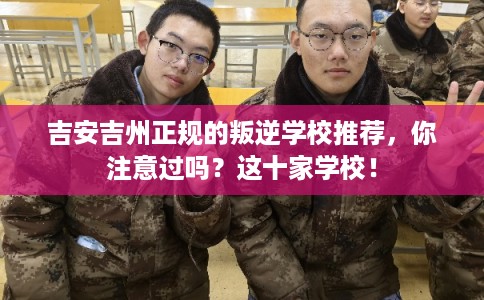 吉安吉州正规的叛逆学校推荐，你注意过吗？这十家学校！