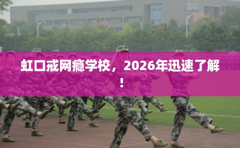 虹口戒网瘾学校，2026年迅速了解！
