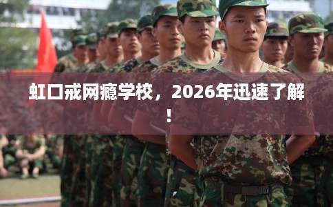 虹口戒网瘾学校，2026年迅速了解！