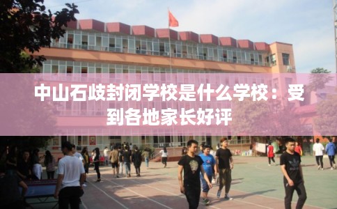 中山石歧封闭学校是什么学校：受到各地家长好评
