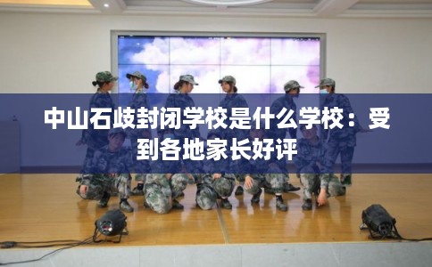 中山石歧封闭学校是什么学校：受到各地家长好评