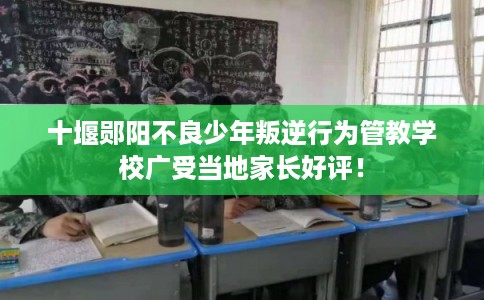 十堰郧阳不良少年叛逆行为管教学校广受当地家长好评！