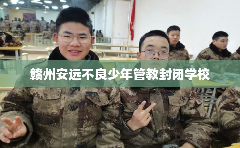 赣州安远不良少年管教封闭学校