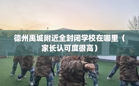 德州禹城附近全封闭学校在哪里（家长认可度很高）