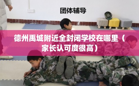 德州禹城附近全封闭学校在哪里（家长认可度很高）