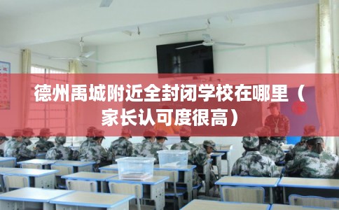 德州禹城附近全封闭学校在哪里（家长认可度很高）