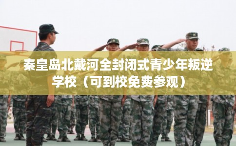 秦皇岛北戴河全封闭式青少年叛逆学校（可到校免费参观）