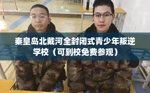 秦皇岛北戴河全封闭式青少年叛逆学校（可到校免费参观）