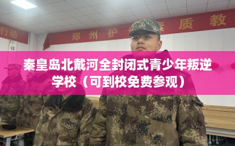秦皇岛北戴河全封闭式青少年叛逆学校（可到校免费参观）