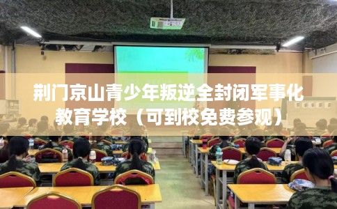 荆门京山青少年叛逆全封闭军事化教育学校（可到校免费参观）