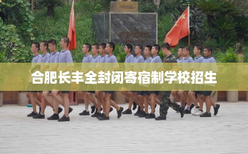 合肥长丰全封闭寄宿制学校招生