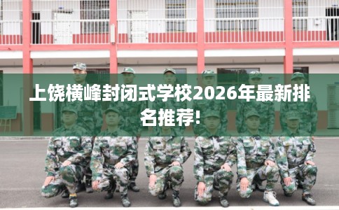 上饶横峰封闭式学校2026年最新排名推荐!