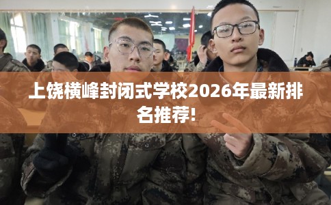 上饶横峰封闭式学校2026年最新排名推荐!