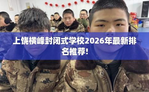 上饶横峰封闭式学校2026年最新排名推荐!