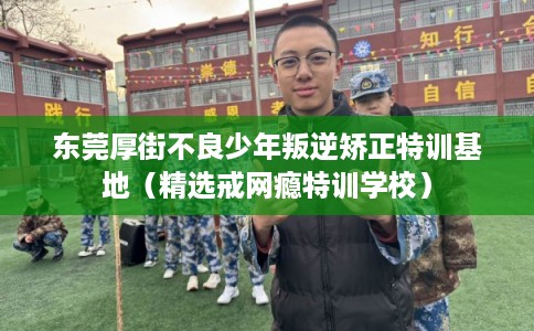 东莞厚街不良少年叛逆矫正特训基地（精选戒网瘾特训学校）