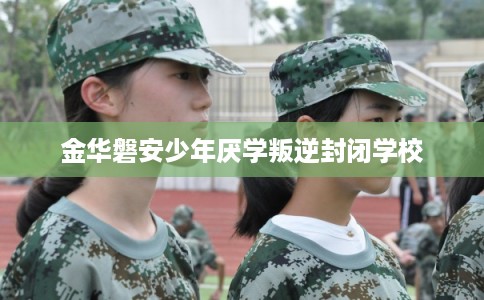 金华磐安少年厌学叛逆封闭学校