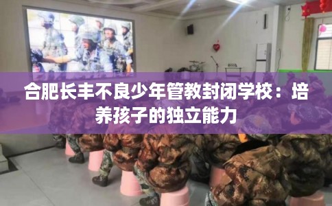 合肥长丰不良少年管教封闭学校：培养孩子的独立能力
