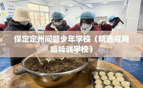 保定定州问题少年学校（精选戒网瘾特训学校）