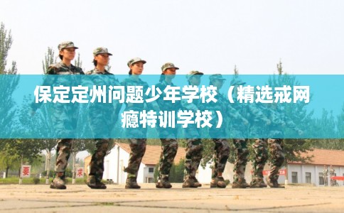 保定定州问题少年学校（精选戒网瘾特训学校）