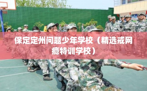 保定定州问题少年学校（精选戒网瘾特训学校）