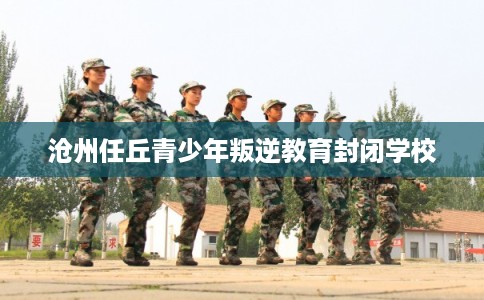 沧州任丘青少年叛逆教育封闭学校