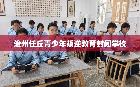 沧州任丘青少年叛逆教育封闭学校