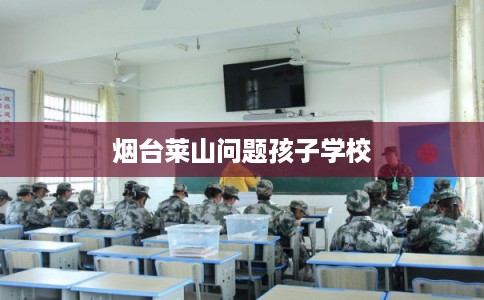 烟台莱山问题孩子学校