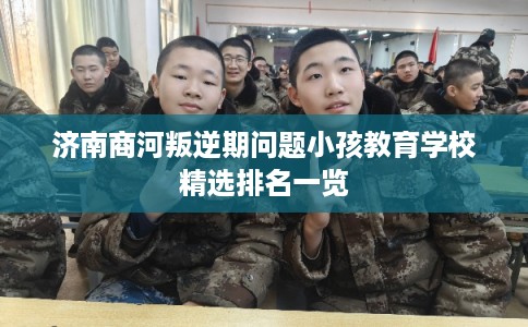 济南商河叛逆期问题小孩教育学校精选排名一览