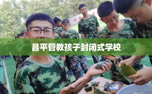 昌平管教孩子封闭式学校