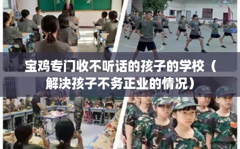 宝鸡专门收不听话的孩子的学校（解决孩子不务正业的情况）