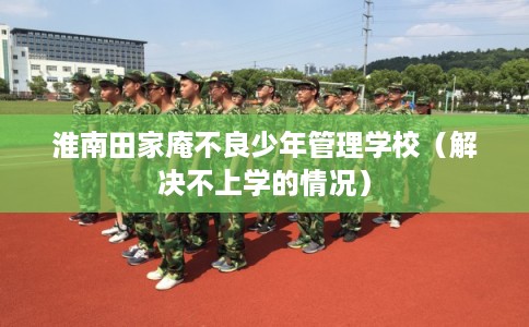 淮南田家庵不良少年管理学校（解决不上学的情况）